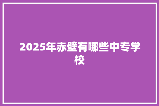 2025年赤壁有哪些中专学校