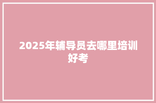 2025年辅导员去哪里培训好考