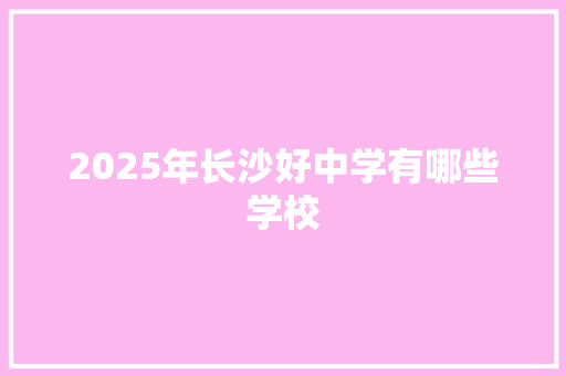 2025年长沙好中学有哪些学校 报告范文