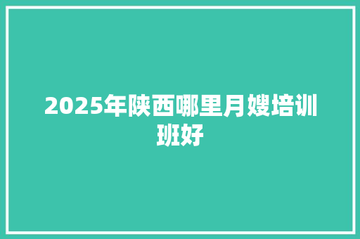 2025年陕西哪里月嫂培训班好