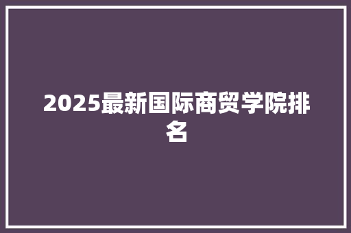 2025最新国际商贸学院排名