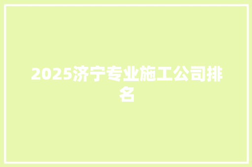 2025济宁专业施工公司排名