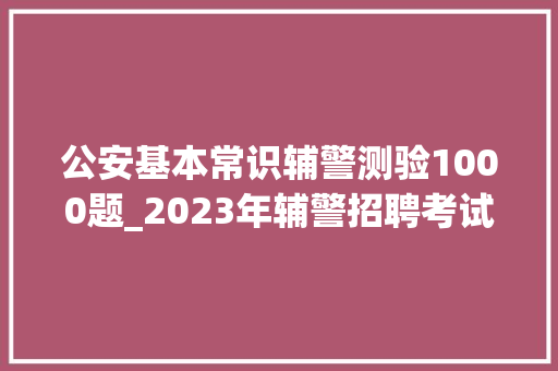 公安基本常识辅警测验1000题_2023年辅警招聘考试公安根本常识精选重点试题及谜底