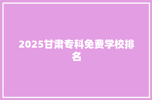 2025甘肃专科免费学校排名