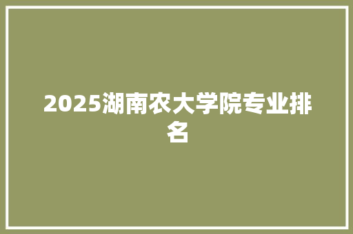 2025湖南农大学院专业排名