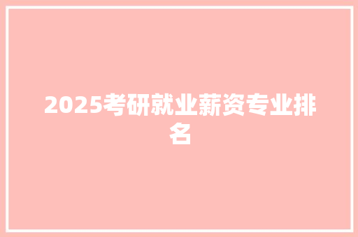 2025考研就业薪资专业排名