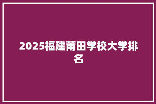 2025福建莆田学校大学排名 简历范文