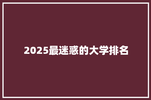 2025最迷惑的大学排名