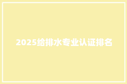 2025给排水专业认证排名 生活范文