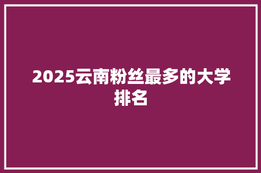 2025云南粉丝最多的大学排名