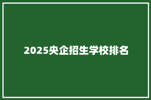 2025央企招生学校排名