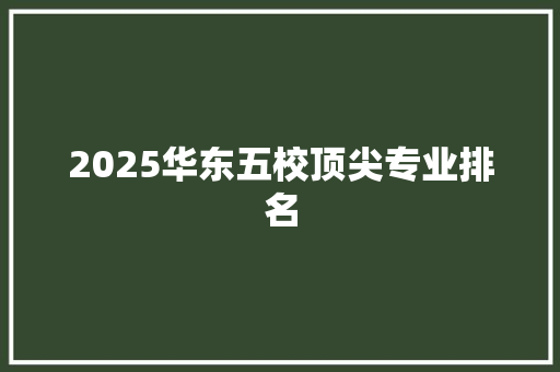 2025华东五校顶尖专业排名