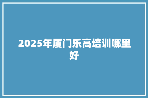 2025年厦门乐高培训哪里好