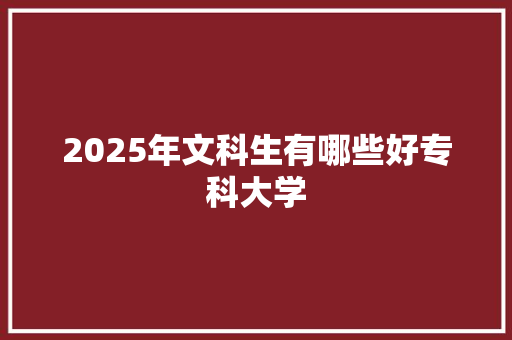 2025年文科生有哪些好专科大学