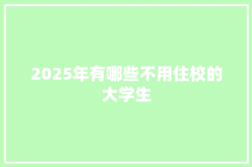 2025年有哪些不用住校的大学生 学术范文