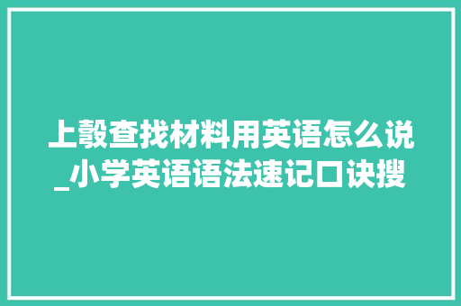 上彀查找材料用英语怎么说_小学英语语法速记口诀搜索