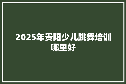 2025年贵阳少儿跳舞培训哪里好