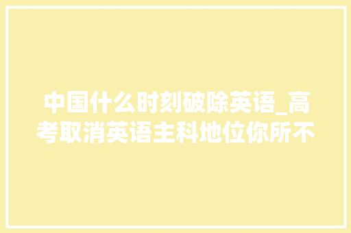 中国什么时刻破除英语_高考取消英语主科地位你所不知道的外语作为考试科目的历史