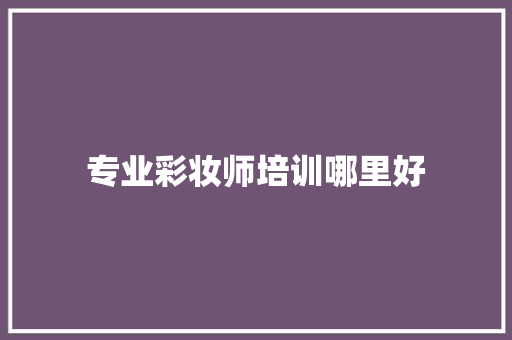 专业彩妆师培训哪里好 申请书范文