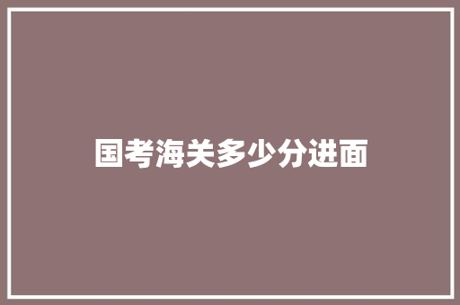 国考海关多少分进面 书信范文