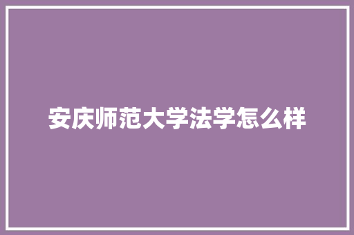 安庆师范大学法学怎么样 生活范文