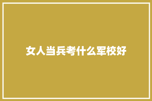 女人当兵考什么军校好 求职信范文