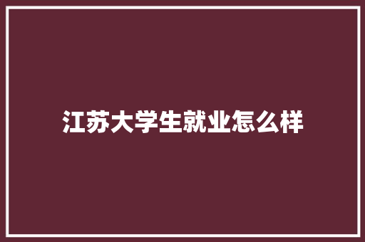 江苏大学生就业怎么样