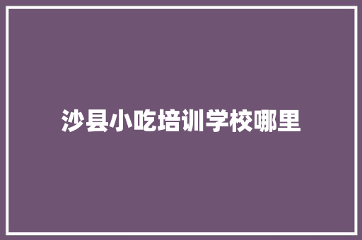 沙县小吃培训学校哪里