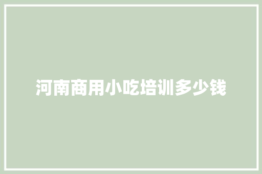 河南商用小吃培训多少钱 论文范文