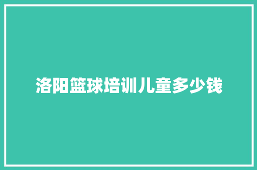 洛阳篮球培训儿童多少钱