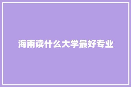 海南读什么大学最好专业 求职信范文