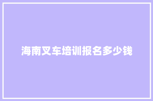 海南叉车培训报名多少钱 致辞范文