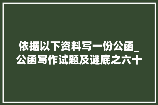 依据以下资料写一份公函_公函写作试题及谜底之六十六 报告范文