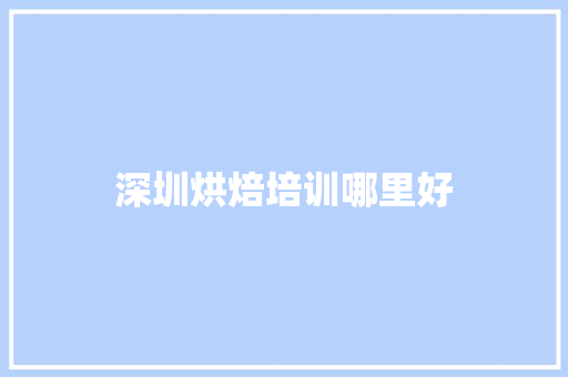 深圳烘焙培训哪里好 职场范文