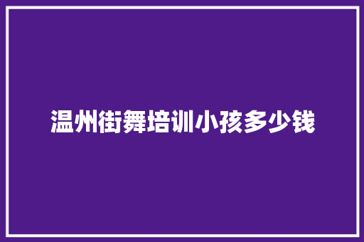 温州街舞培训小孩多少钱 简历范文