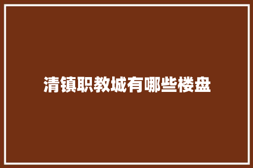 清镇职教城有哪些楼盘 报告范文