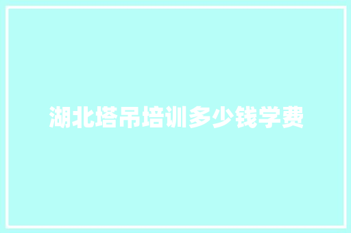 湖北塔吊培训多少钱学费 职场范文