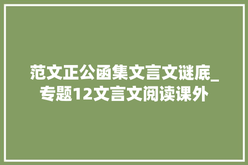 范文正公函集文言文谜底_专题12文言文阅读课外 职场范文