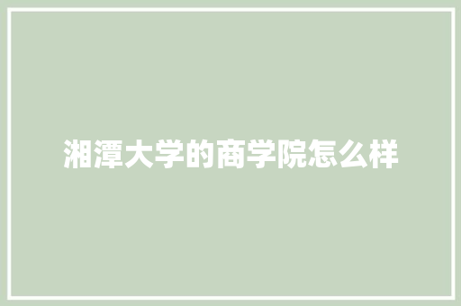 湘潭大学的商学院怎么样 职场范文