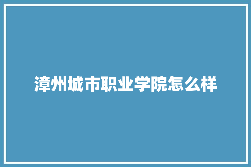 漳州城市职业学院怎么样 学术范文