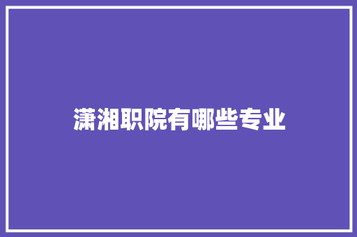 潇湘职院有哪些专业 职场范文