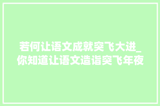 若何让语文成就突飞大进_你知道让语文造诣突飞年夜进的窍门是什么吗 申请书范文