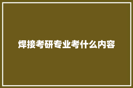 焊接考研专业考什么内容 演讲稿范文