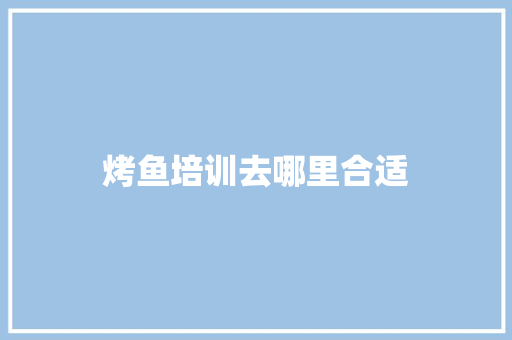 烤鱼培训去哪里合适