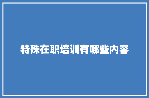 特殊在职培训有哪些内容 职场范文