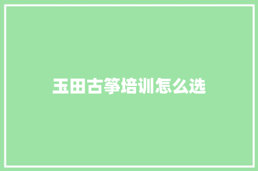 玉田古筝培训怎么选 简历范文