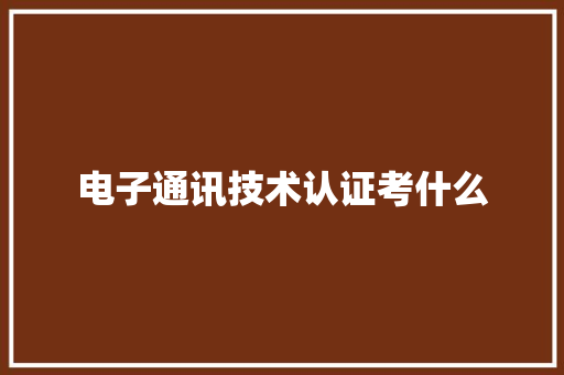 电子通讯技术认证考什么