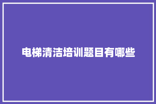 电梯清洁培训题目有哪些 生活范文