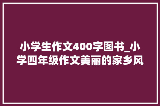 小学生作文400字图书_小学四年级作文美丽的家乡风景我的校园400字