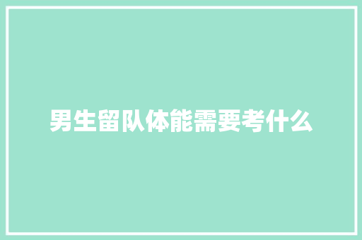 男生留队体能需要考什么 书信范文